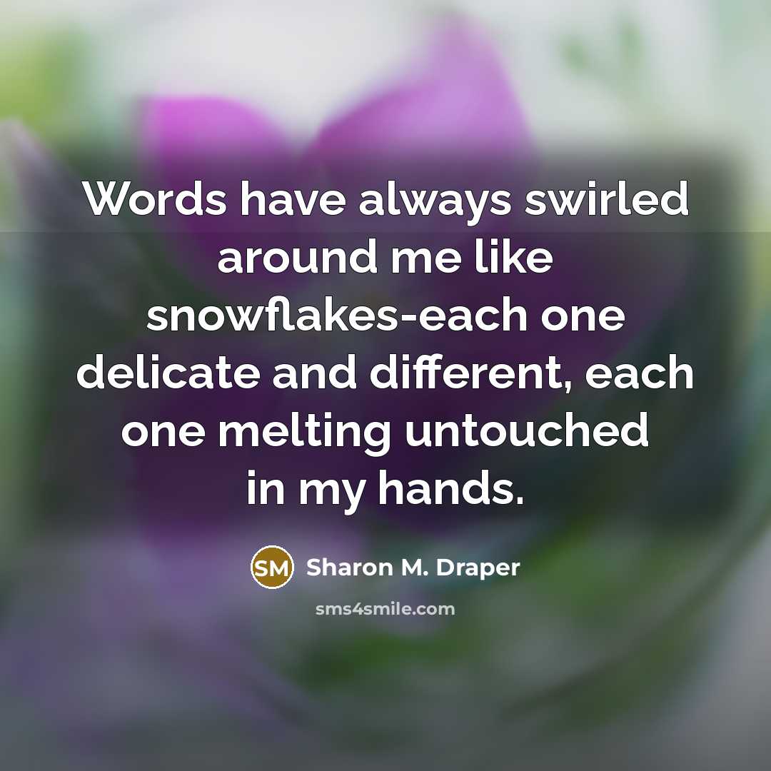 “Words have always swirled around me like snowflakes-each one delicate…” quote by Sharon M. Draper