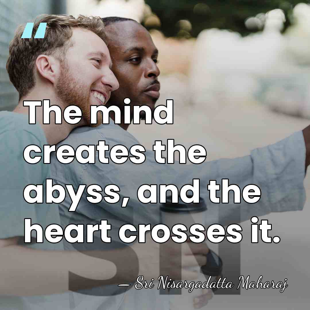 The mind creates the abyss, and the heart crosses it. - Sri Nisargadatta Maharaj