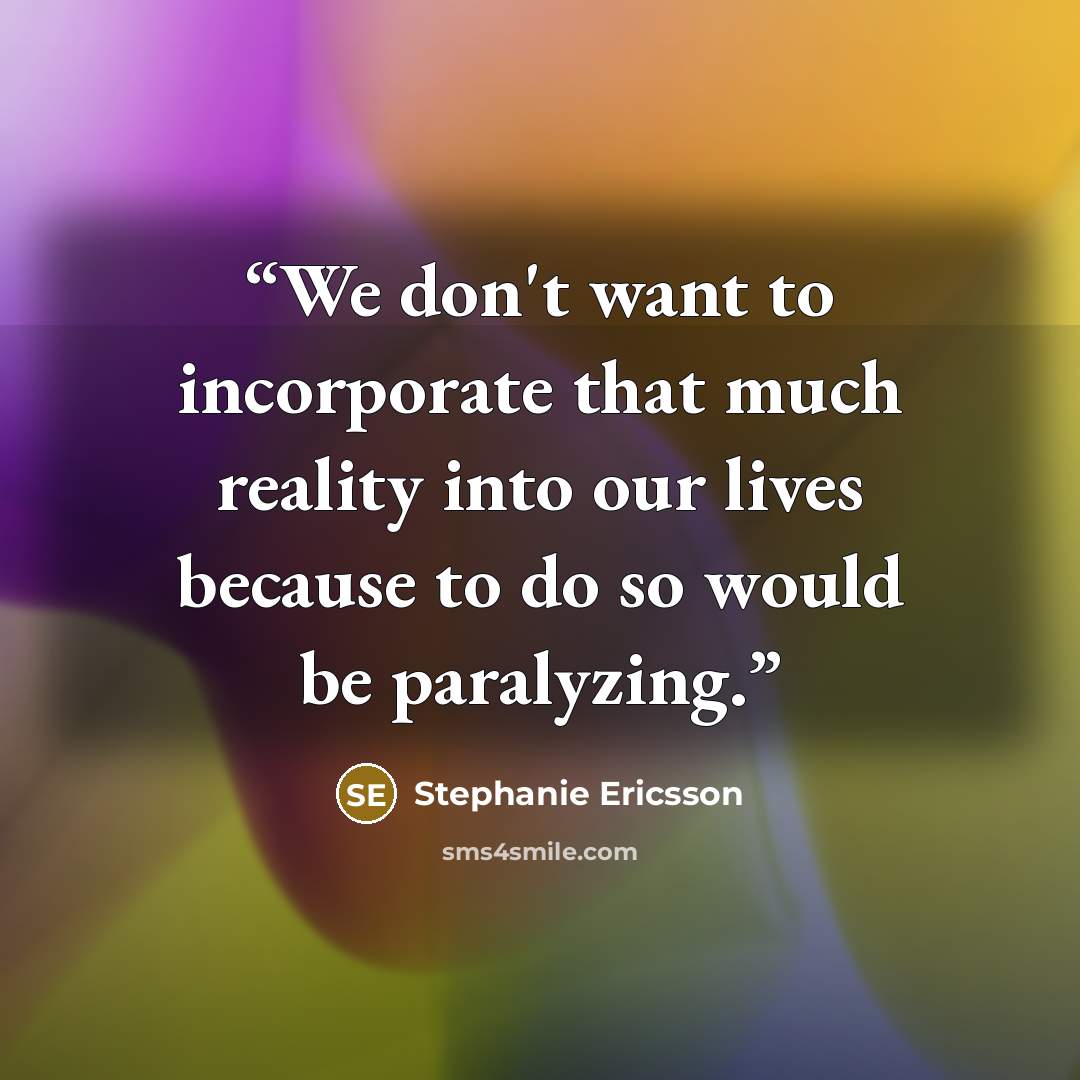 “We don't want to incorporate that much reality into our lives because to do so would be paralyzing.” quote by Stephanie Ericsson