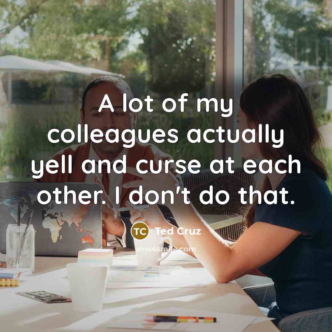 “A lot of my colleagues actually yell and curse at…” quote by Ted Cruz