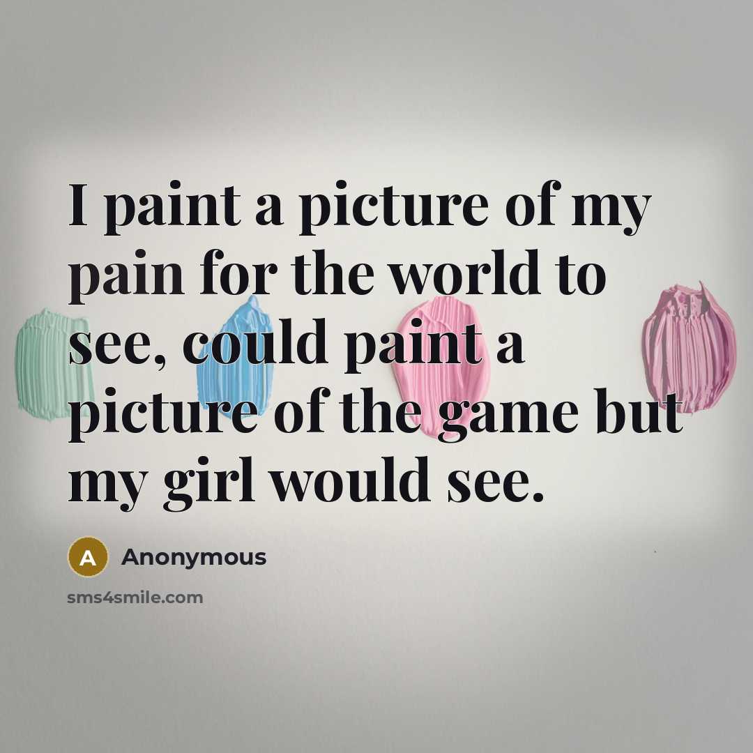 “I paint a picture of my pain for the world to see, could paint a picture of the game but my girl would see.” quote by Anonymous