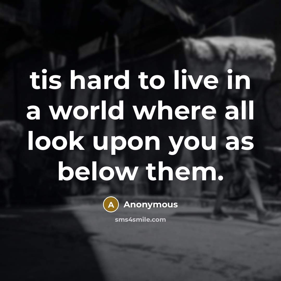 “tis hard to live in a world where all look upon you as below them.” quote by Anonymous