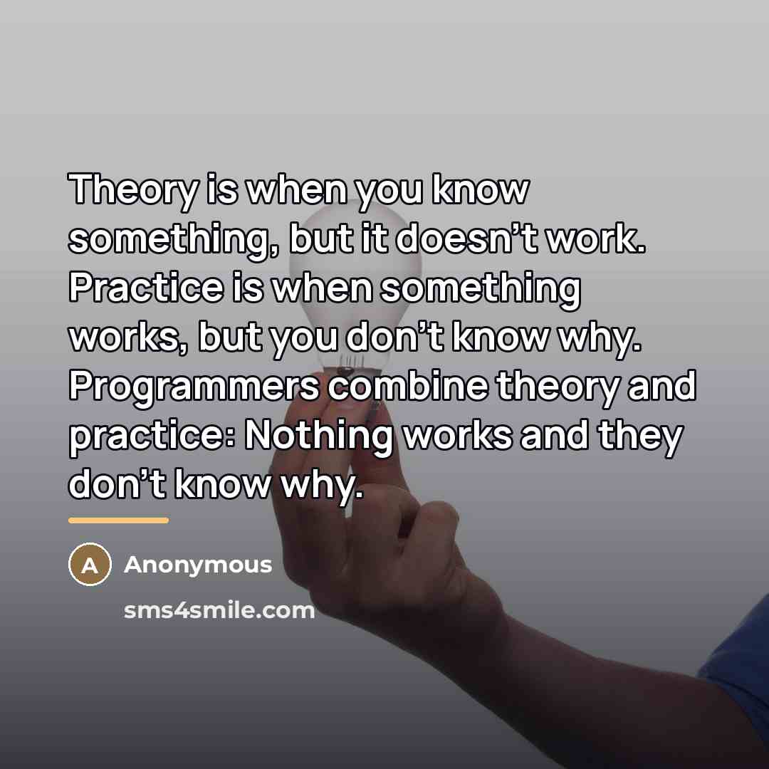 “Theory is when you know something, but it doesn't work.…” quote by Anonymous
