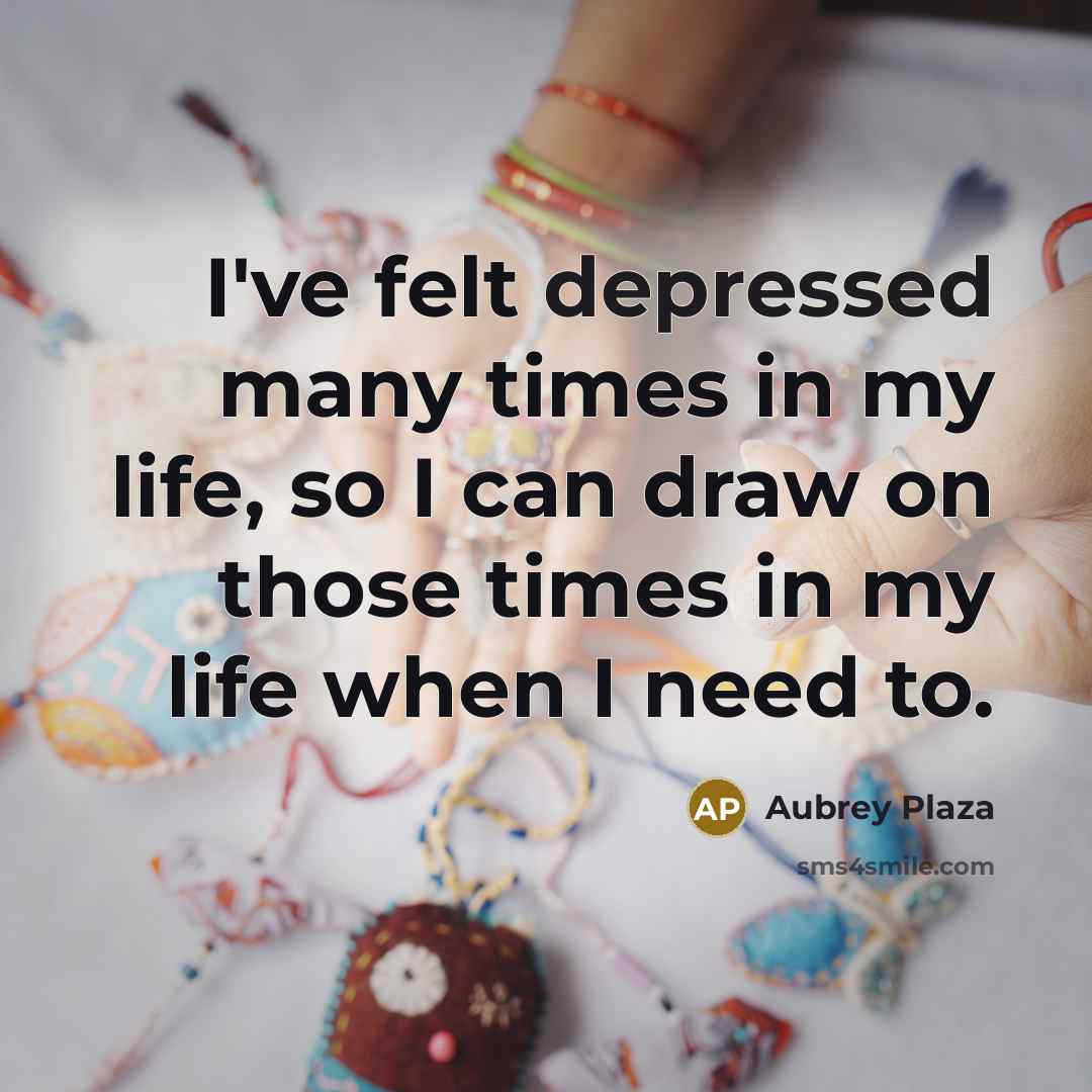 “I've felt depressed many times in my life, so I can draw on those times in my life when I need to.” quote by Aubrey Plaza