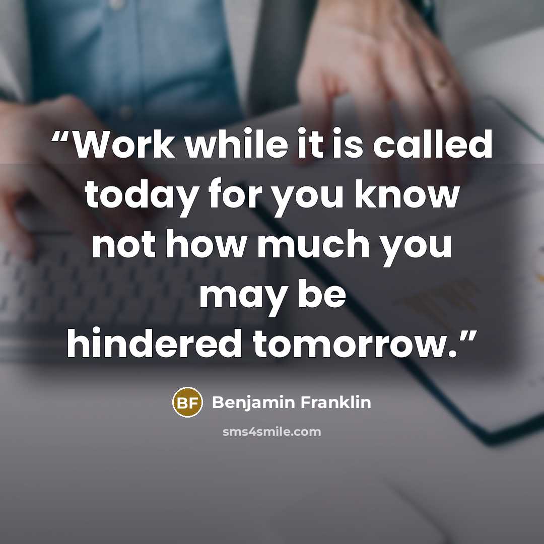 “Work while it is called today for you know not how much you may be hindered tomorrow.” quote by Benjamin Franklin