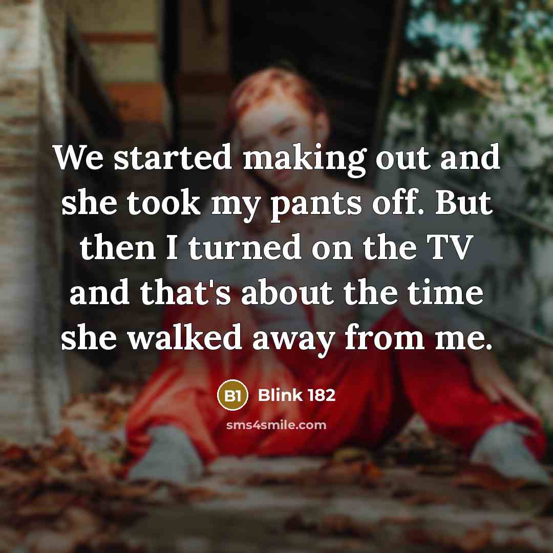 “We started making out and she took my pants off. But then I turned on the TV and that's about the time she walked away from me.” quote by Blink 182