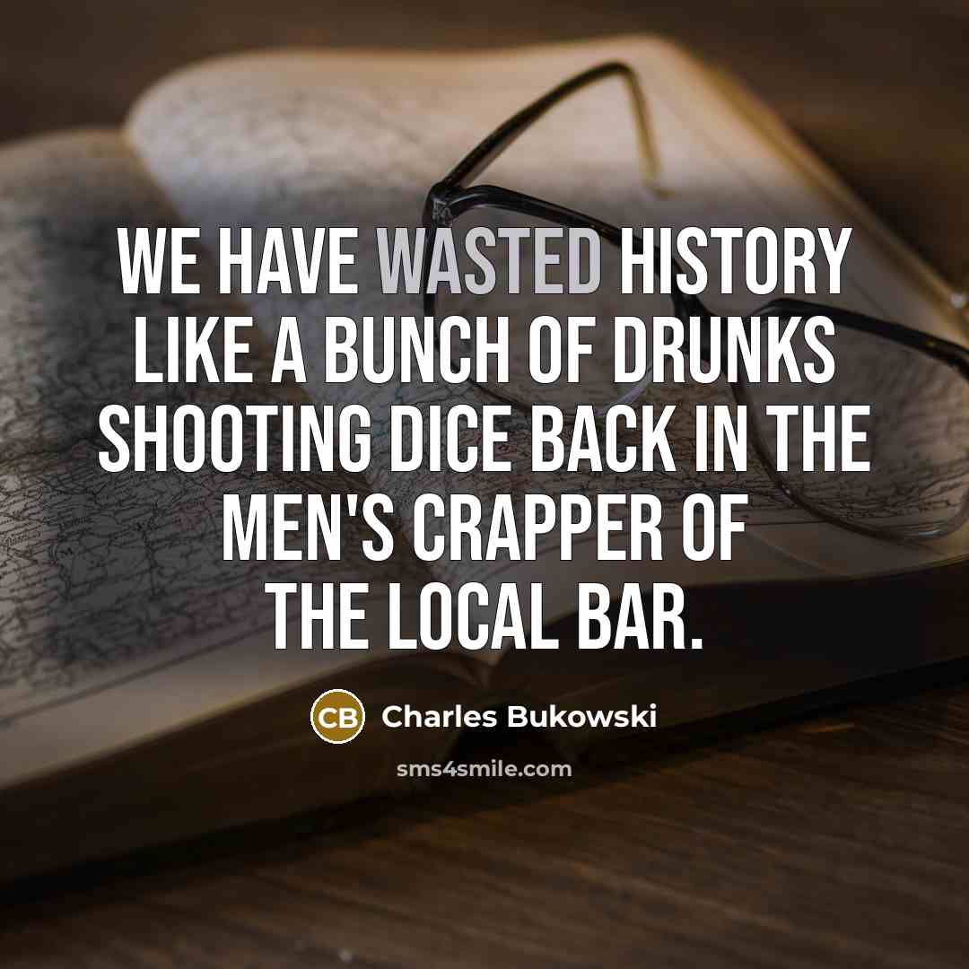 “We have wasted History like a bunch of drunks shooting…” quote by Charles Bukowski