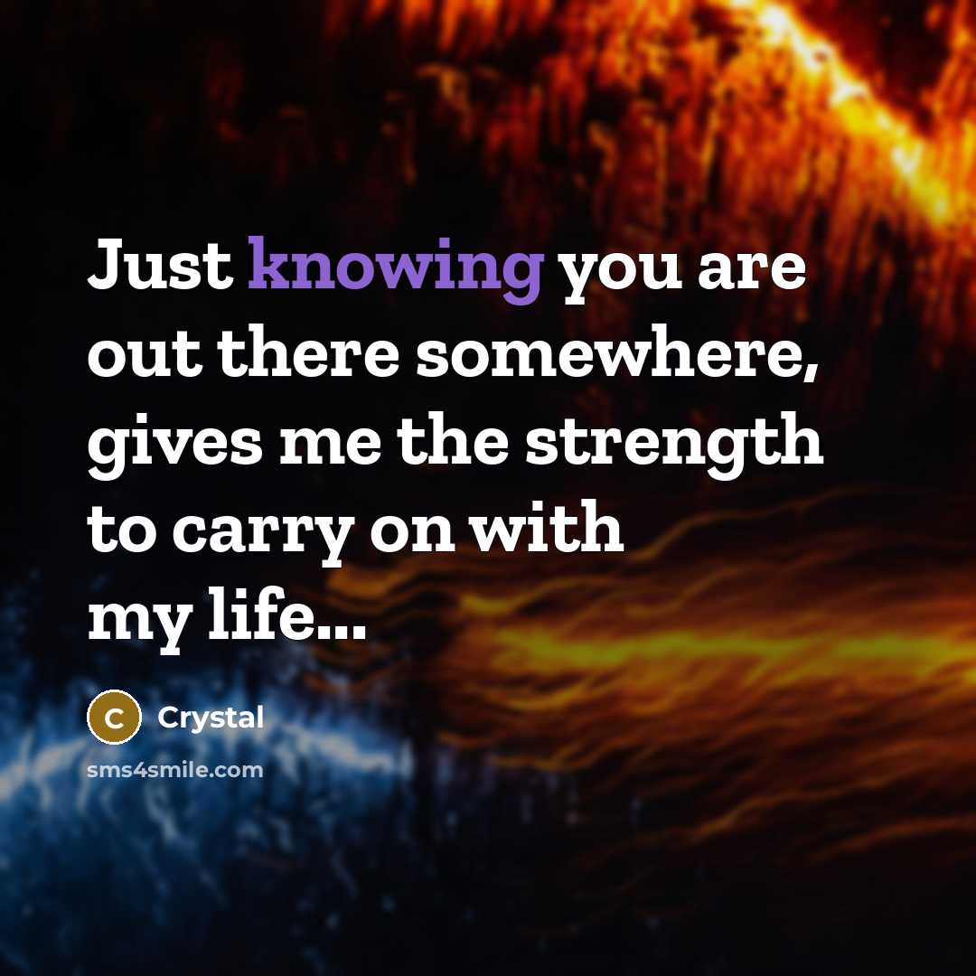 “Just knowing you are out there somewhere, gives me the strength to carry on with my life...” quote by Crystal