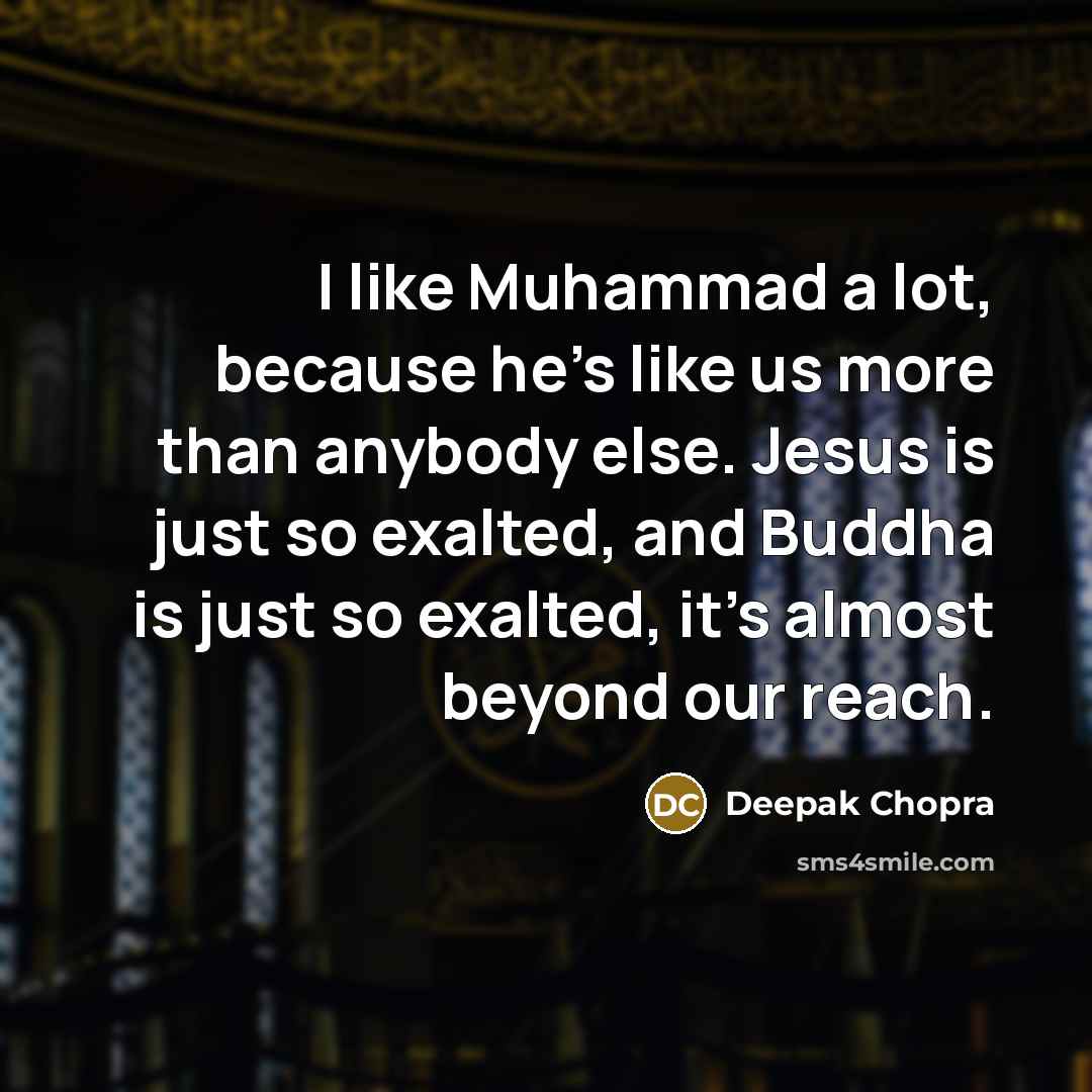 “I like Muhammad a lot, because he's like us more than anybody else. Jesus is just so exalted, and Buddha is just so exalted, it's almost beyond our reach.” quote by Deepak Chopra