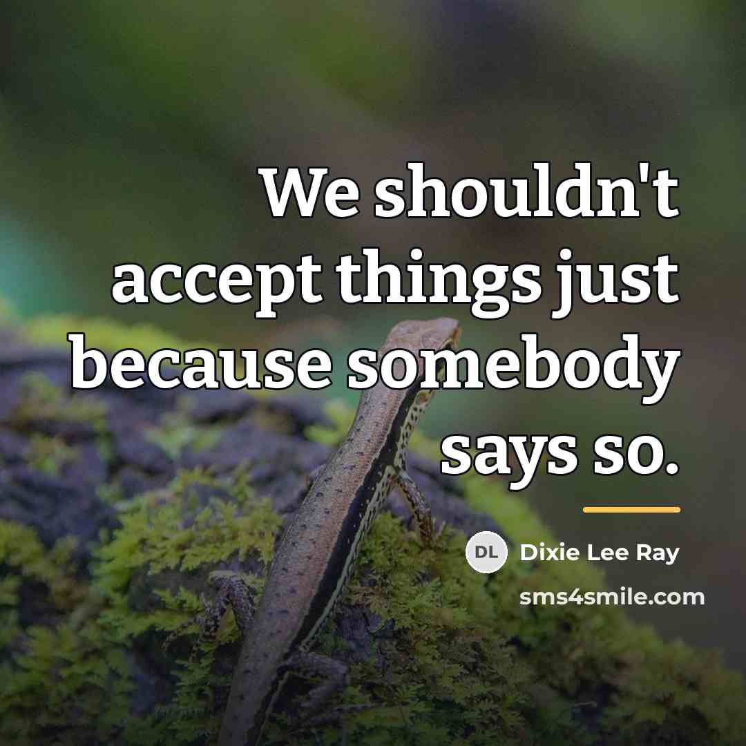 “We shouldn't accept things just because somebody says so.…” quote by Dixie Lee Ray
