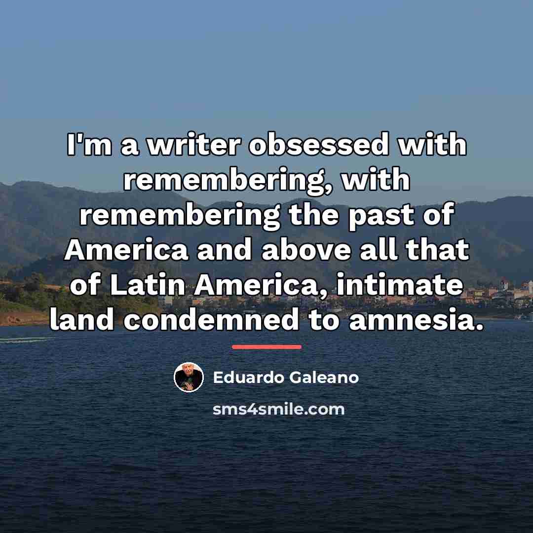 “I'm a writer obsessed with remembering, with remembering the past…” quote by Eduardo Galeano