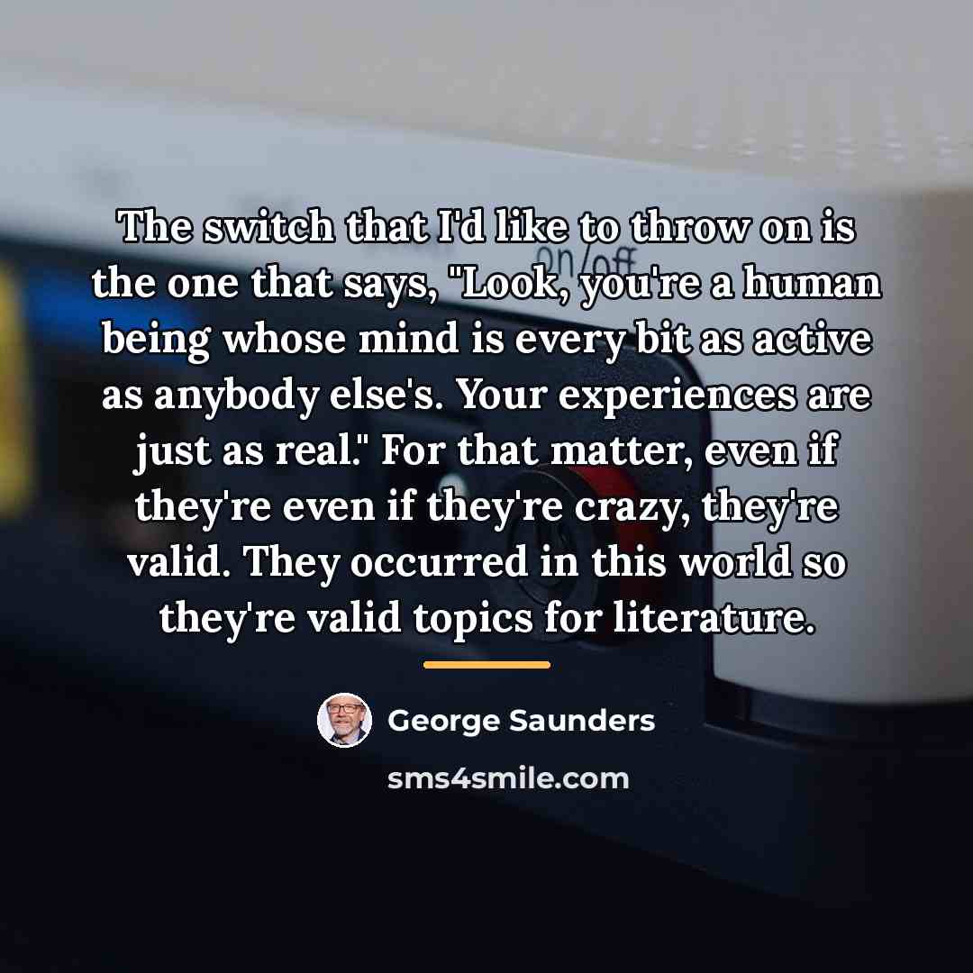 “The switch that I'd like to throw on is the…” quote by George Saunders