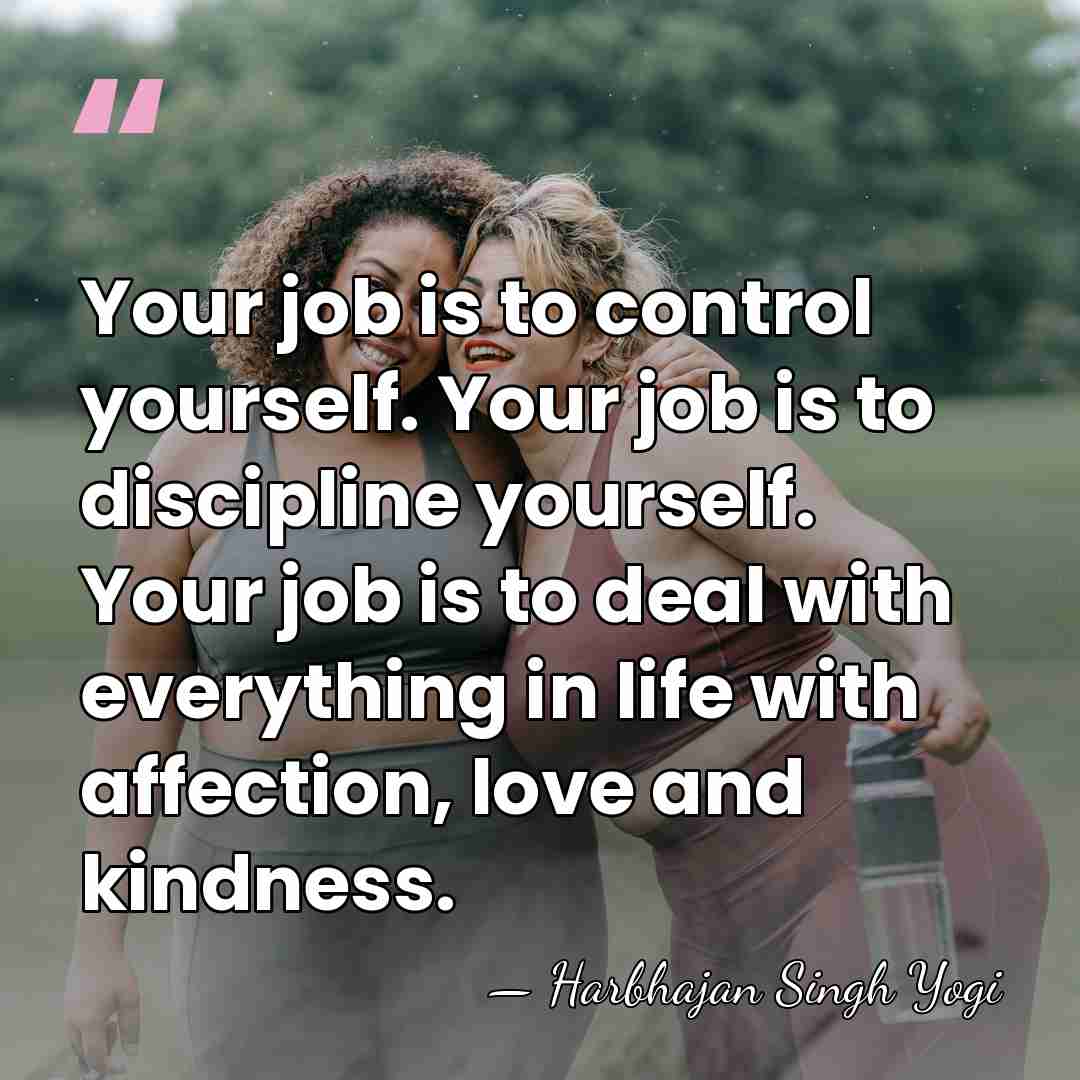 Your job is to control yourself. Your job is to discipline yourself.&hellip; - Harbhajan Singh Yogi