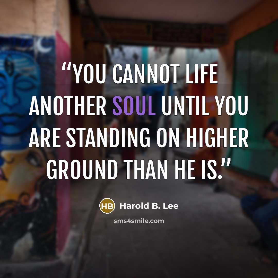 “You cannot life another soul until you are standing on higher ground than he is.” quote by Harold B. Lee