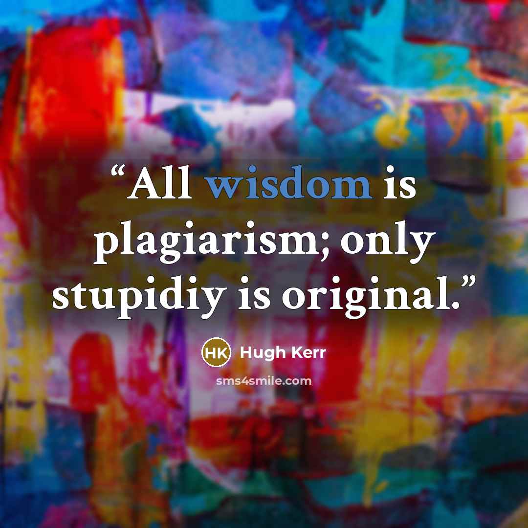 “All wisdom is plagiarism; only stupidiy is original.” quote by Hugh Kerr