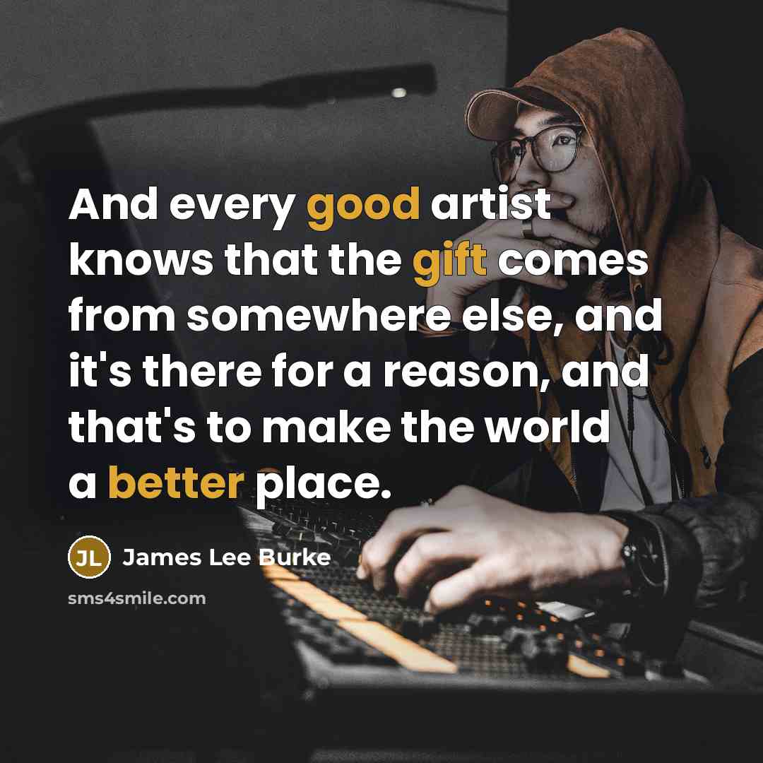 “And every good artist knows that the gift comes from…” quote by James Lee Burke