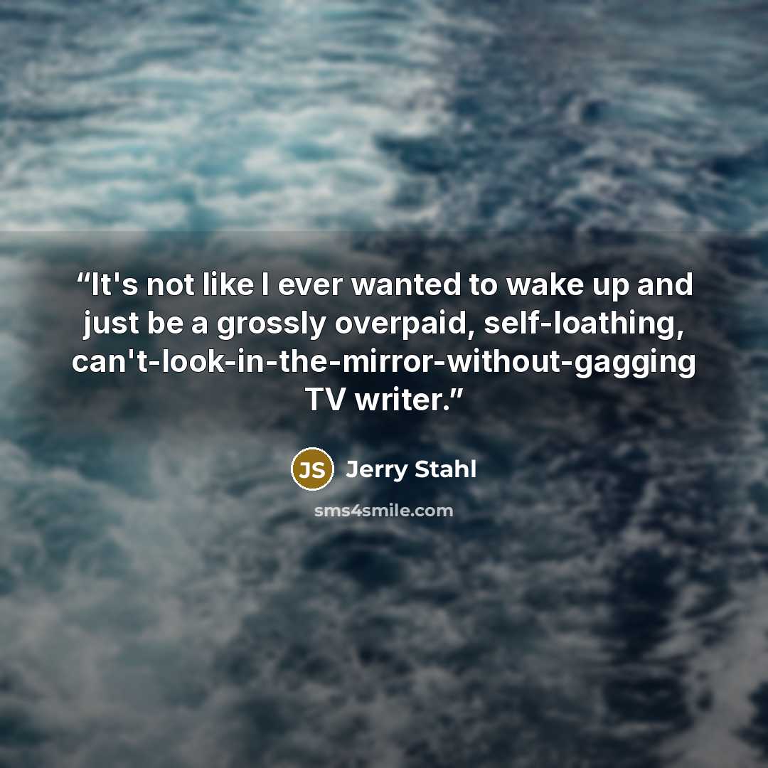 “It's not like I ever wanted to wake up and just be a grossly overpaid, self-loathing, can't-look-in-the-mirror-without-gagging TV writer.” quote by Jerry Stahl