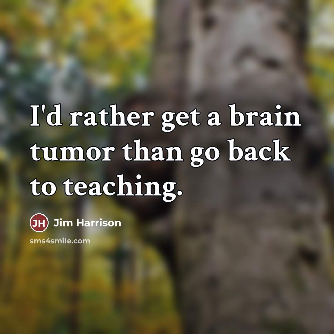 “I'd rather get a brain tumor than go back to…” quote by Jim Harrison