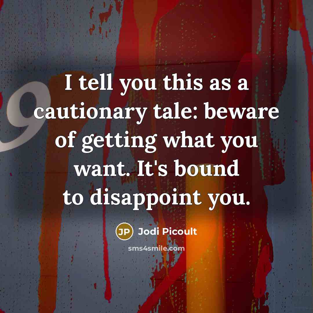 “I tell you this as a cautionary tale: beware of getting what you want. It's bound to disappoint you.” quote by Jodi Picoult