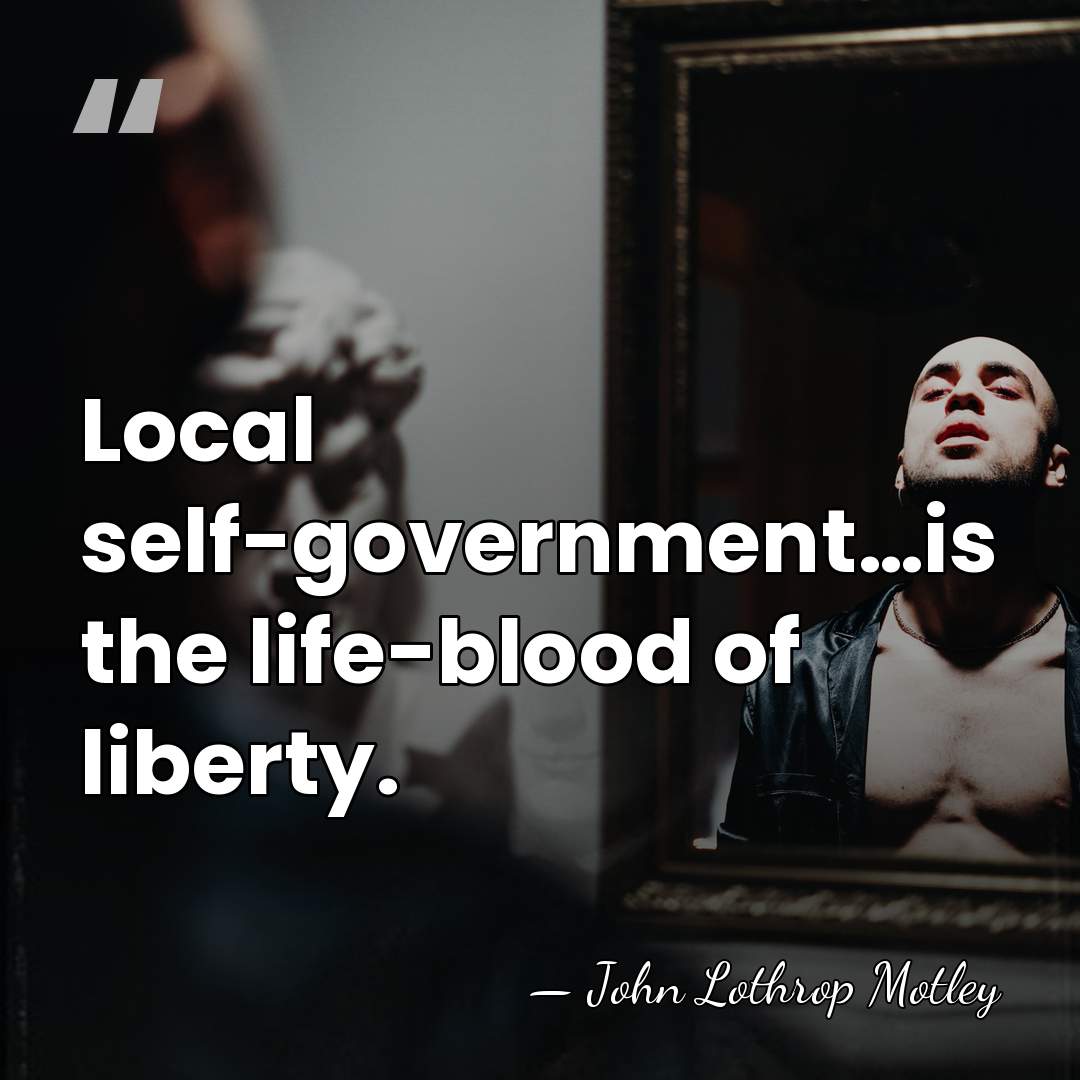 Local self-government…is the life-blood of liberty. - John Lothrop Motley