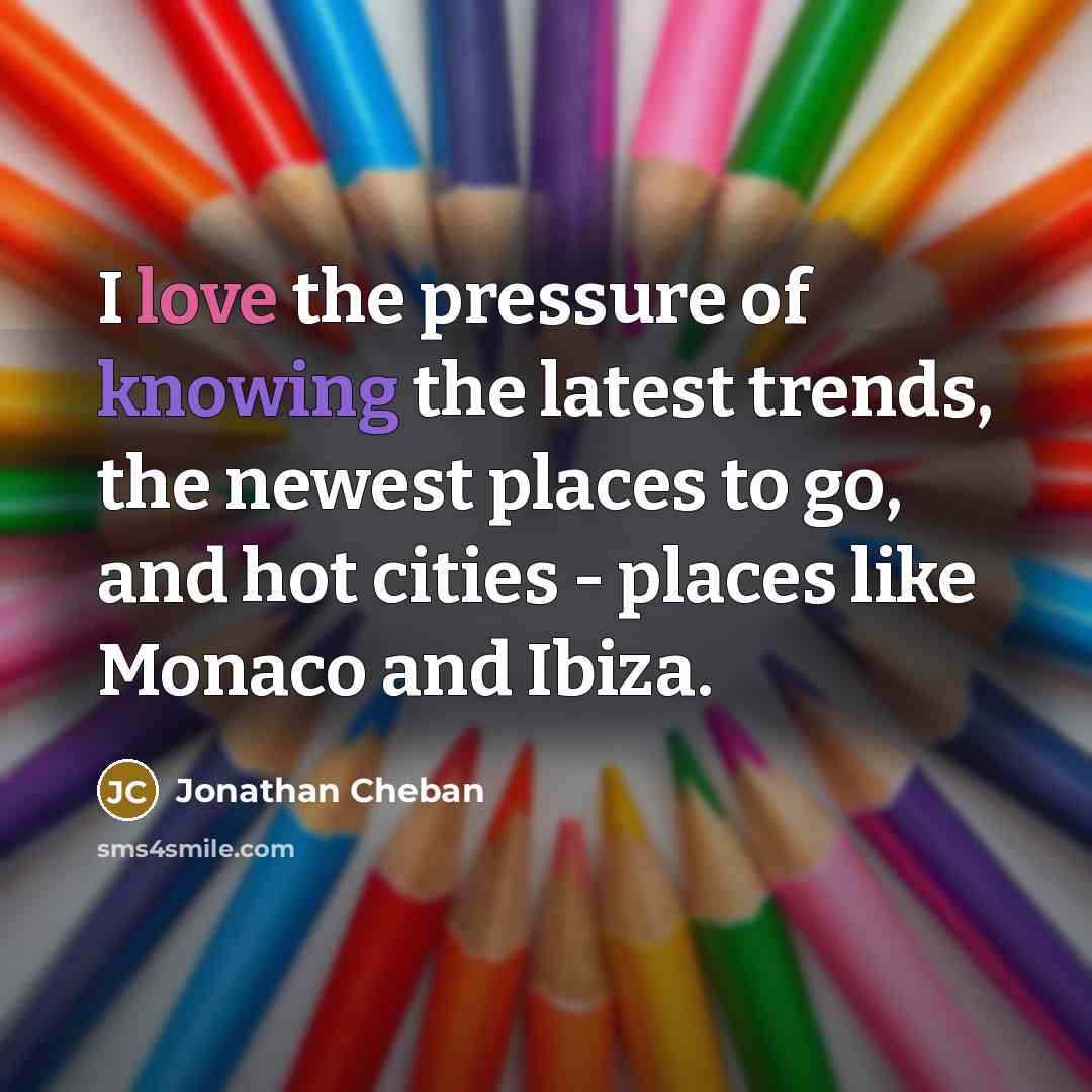 “I love the pressure of knowing the latest trends, the…” quote by Jonathan Cheban