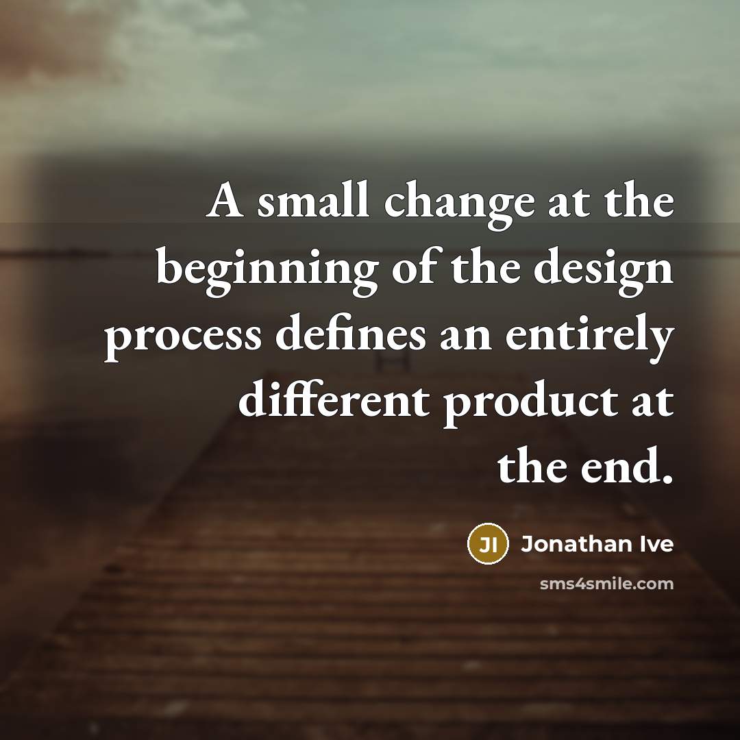 “A small change at the beginning of the design process…” quote by Jonathan Ive