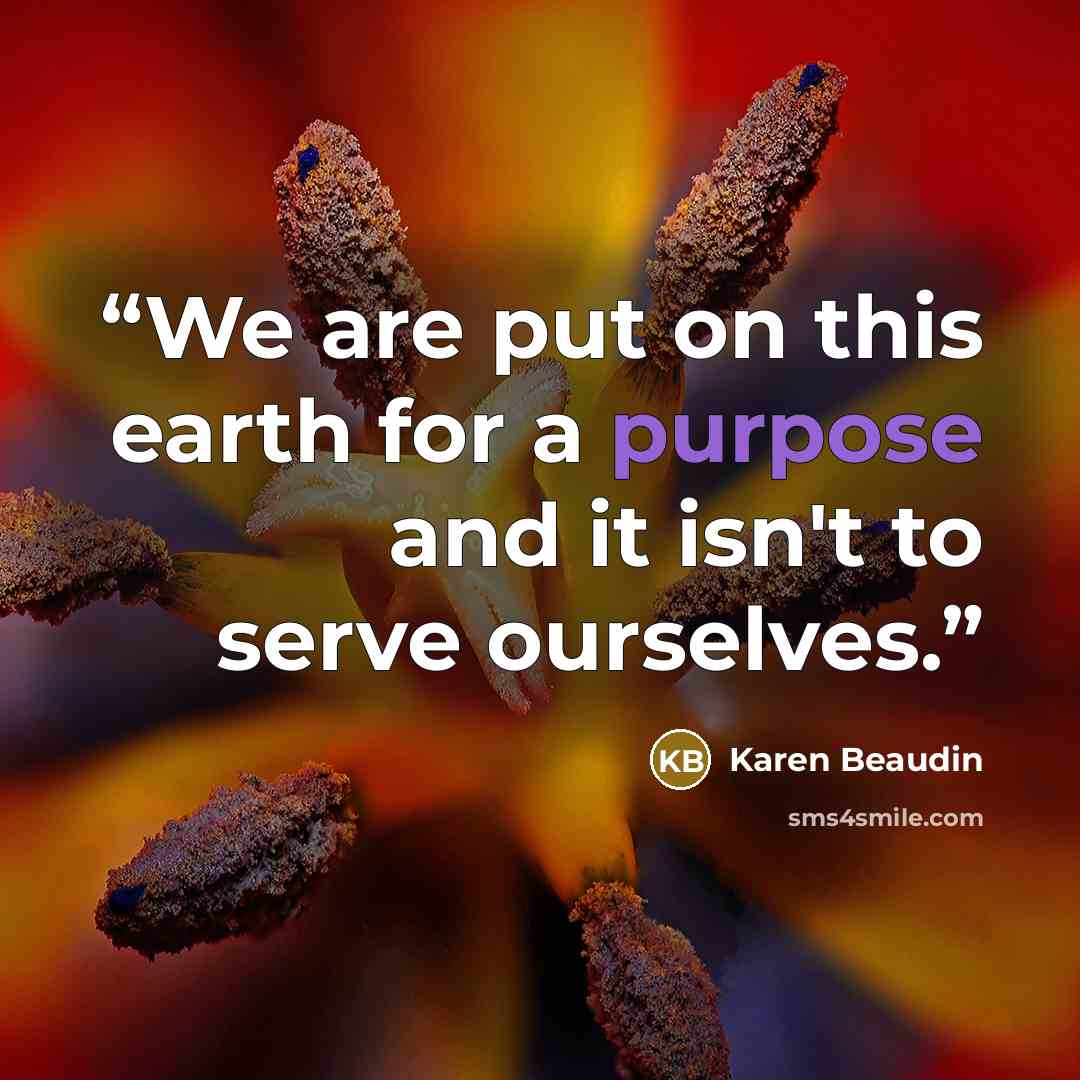“We are put on this earth for a purpose and it isn't to serve ourselves.” quote by Karen Beaudin