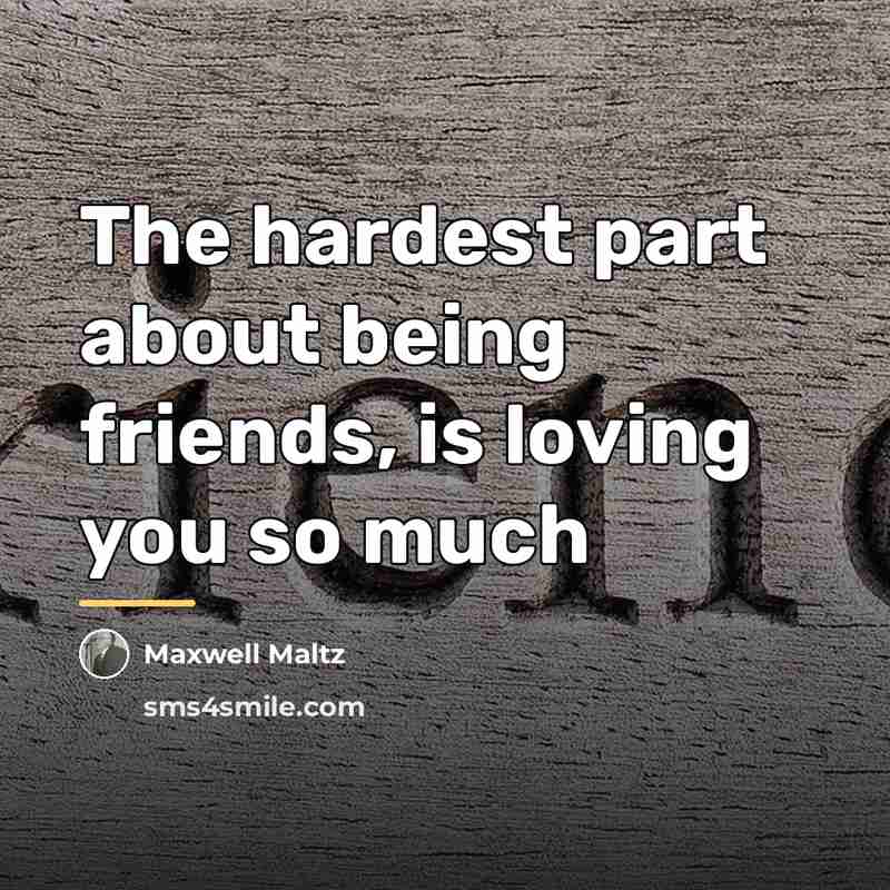 “The hardest part about being friends, is loving you so…” quote by Maxwell Maltz