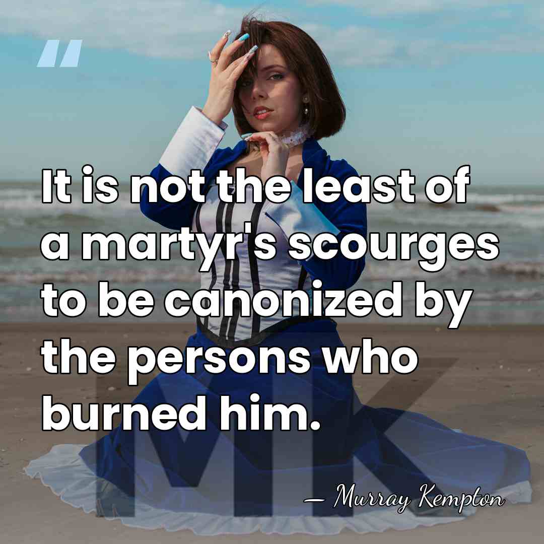 It is not the least of a martyr's scourges to be canonized&hellip; - Murray Kempton