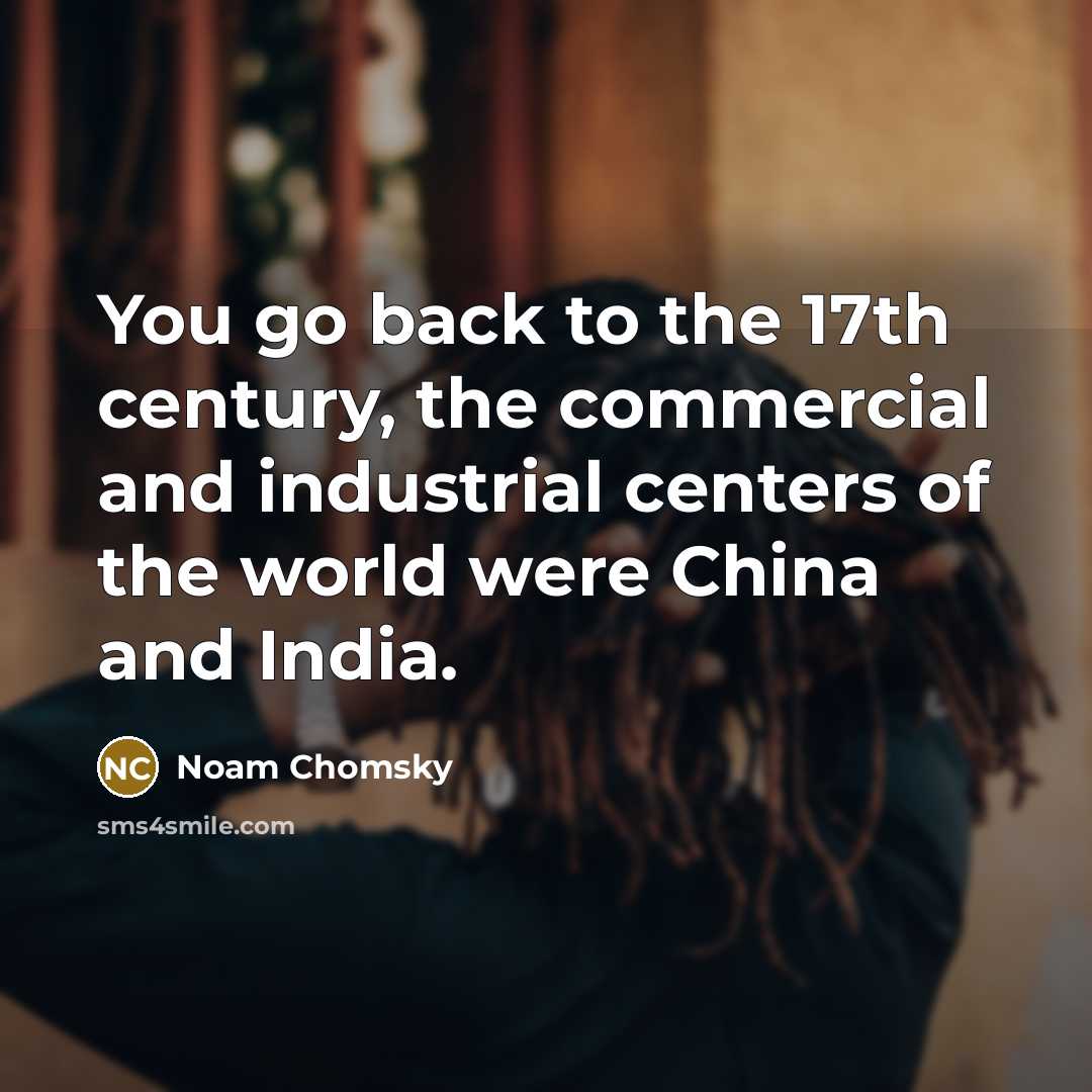 “You go back to the 17th century, the commercial and industrial centers of the world were China and India.” quote by Noam Chomsky