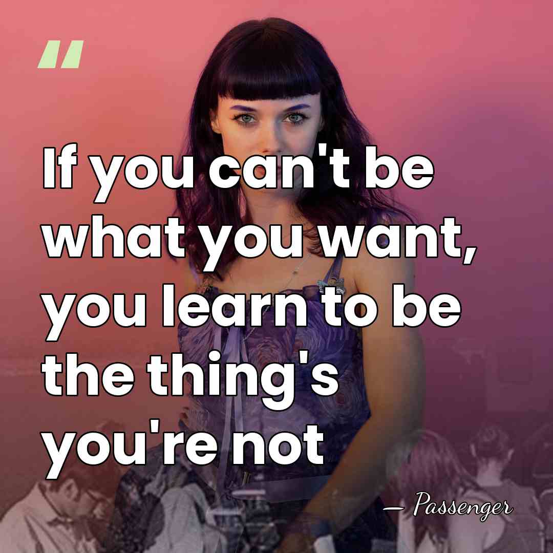If you can't be what you want, you learn to be the&hellip; - Passenger