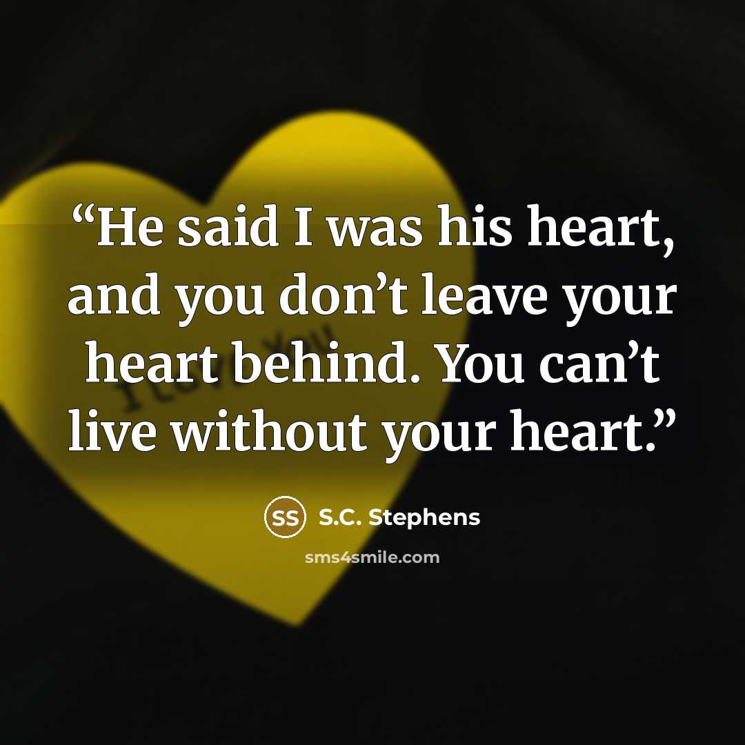 “He said I was his heart, and you don’t leave your heart behind. You can’t live without your heart.” quote by S.C. Stephens