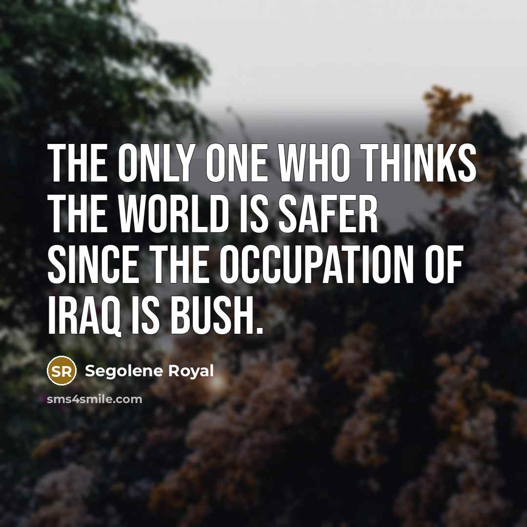 “The only one who thinks the world is safer since…” quote by Segolene Royal