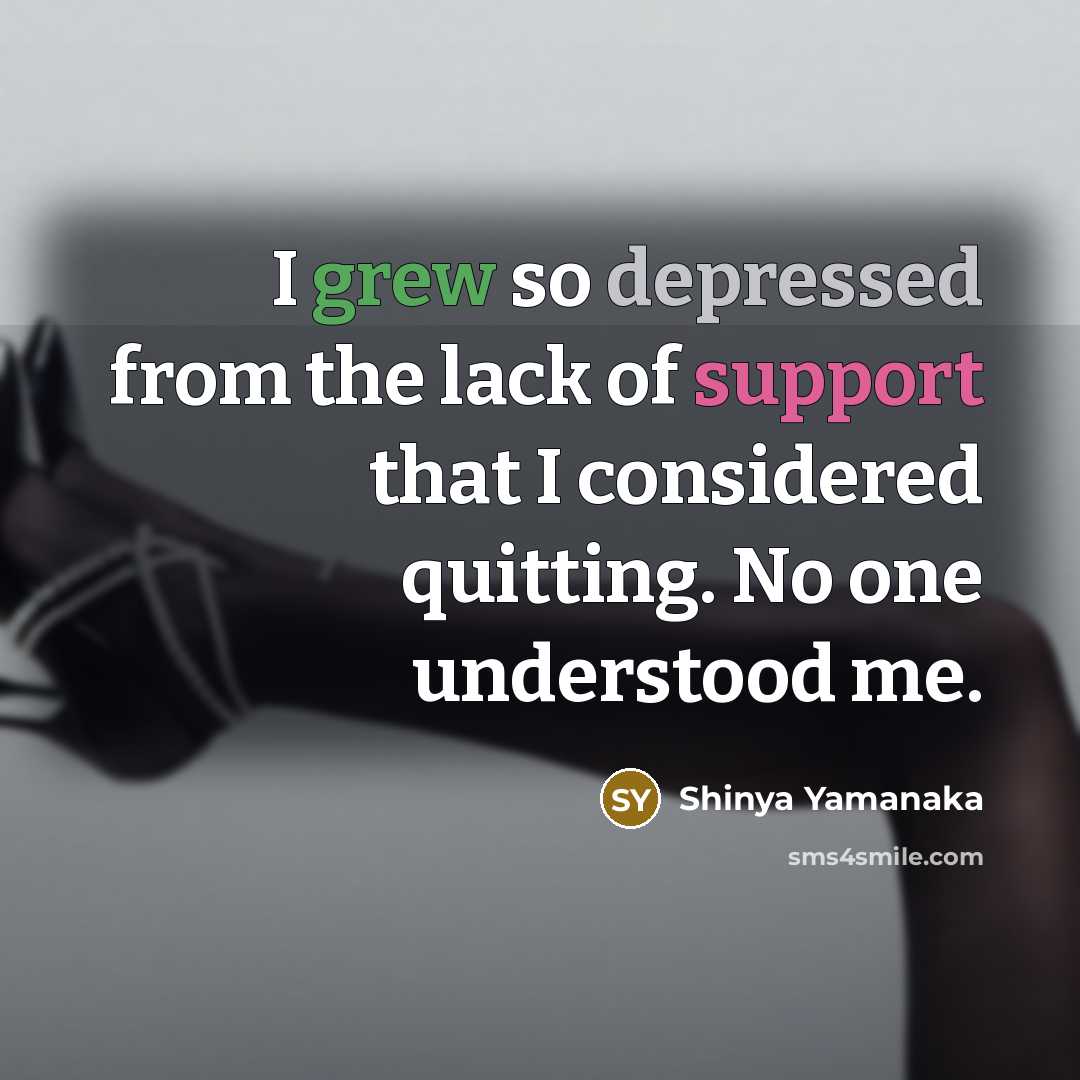 “I grew so depressed from the lack of support that I considered quitting. No one understood me.” quote by Shinya Yamanaka