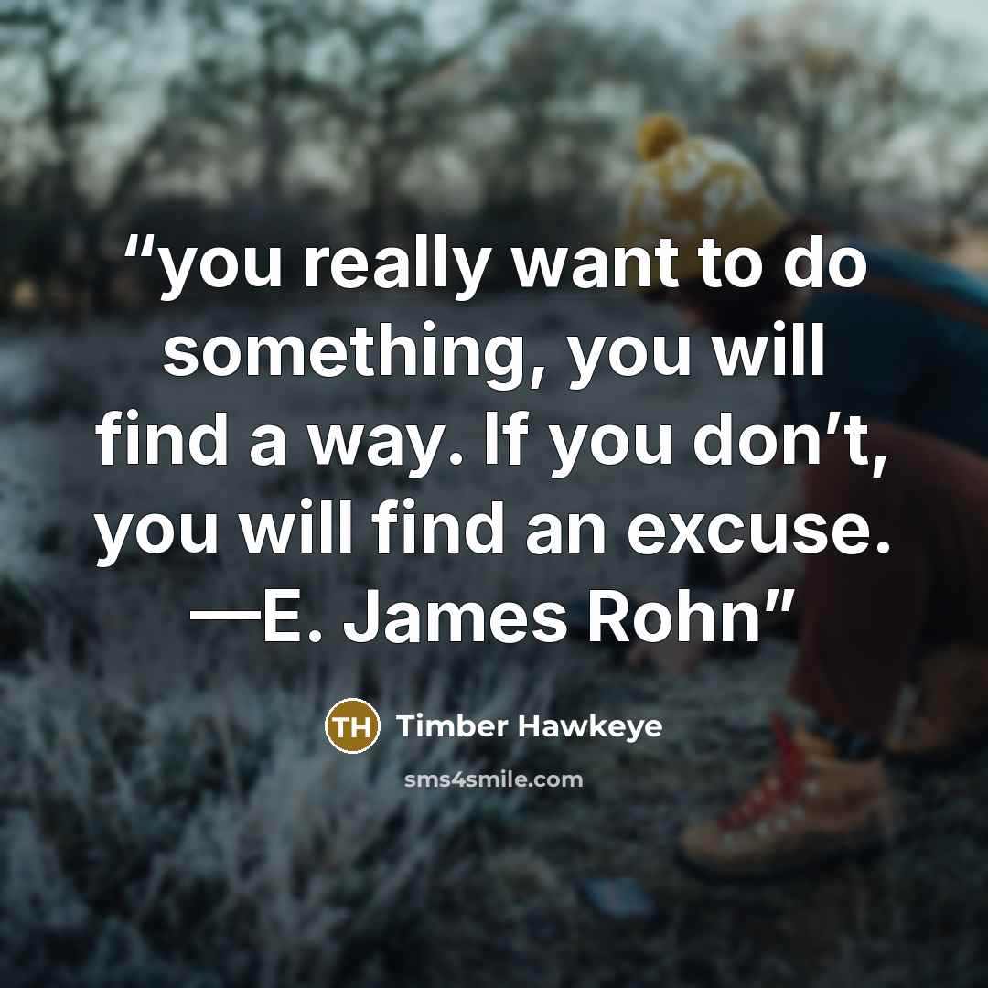 “you really want to do something, you will find a way. If you don’t, you will find an excuse. —E. James Rohn” quote by Timber Hawkeye