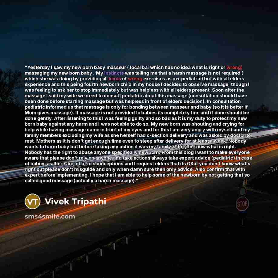 “Yesterday I saw my new born baby masseur ( local bai which has no idea what is right or wrong) massaging my new born baby . My instincts was telling me that a harsh massage is not required ( which she was doing by providing all kinds of wrong exercises as per pediatric) but with all elders…” quote by Vivek Tripathi