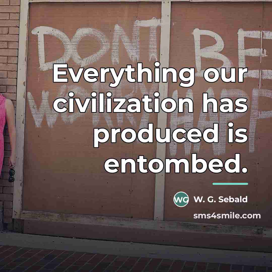 “Everything our civilization has produced is entombed.…” quote by W. G. Sebald