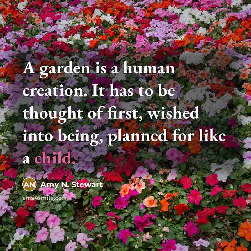 “A garden is a human creation. It has to be thought of first, wished into being, planned for like a child.” quote by Amy N. Stewart