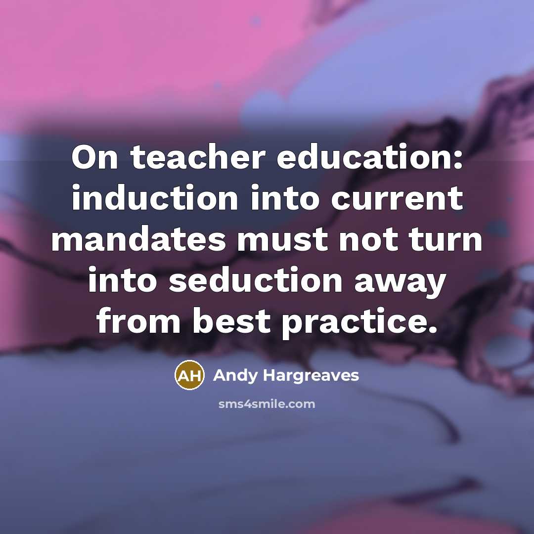 “On teacher education: induction into current mandates must not turn…” quote by Andy Hargreaves