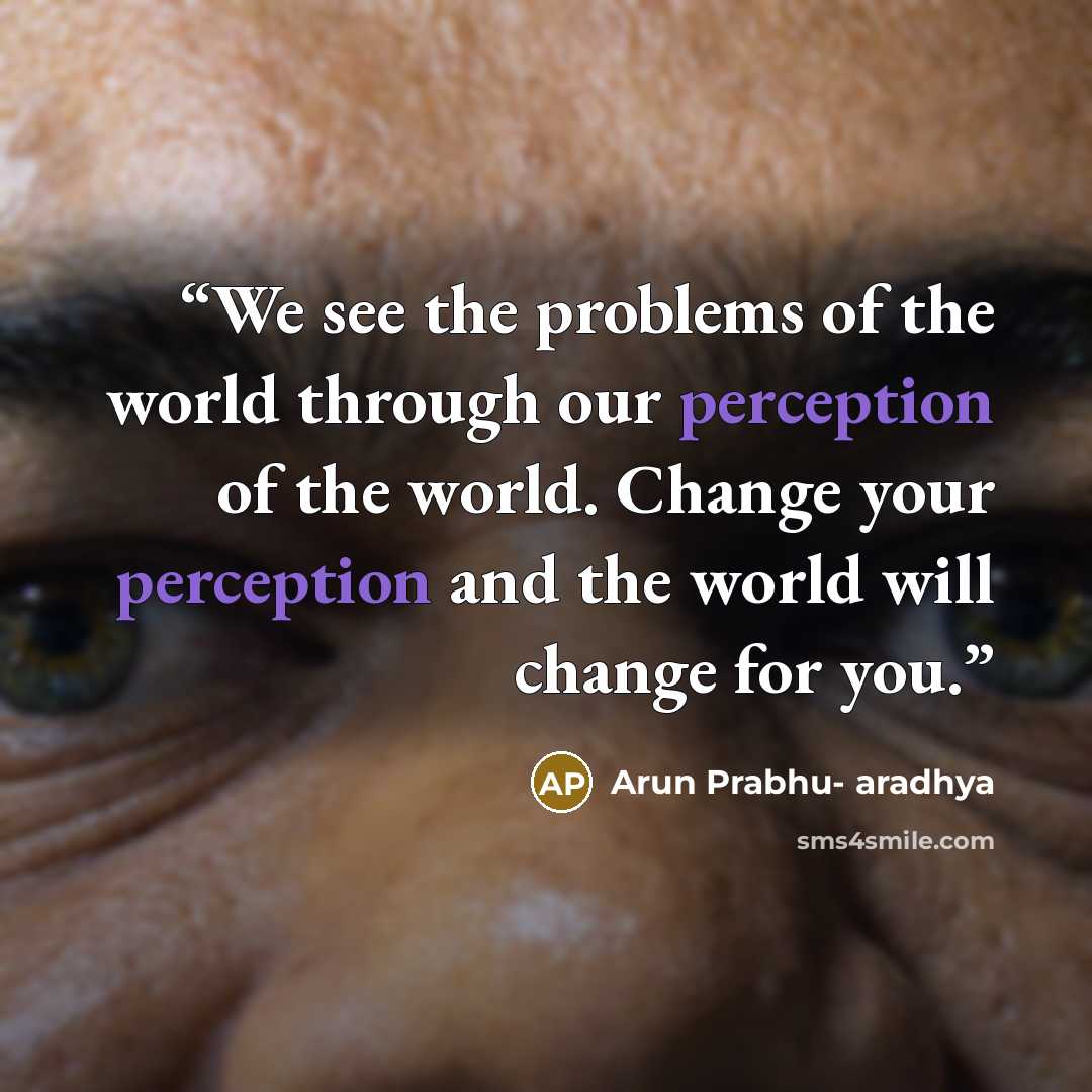 “We see the problems of the world through our perception of the world. Change your perception and the world will change for you.” quote by Arun Prabhu- aradhya