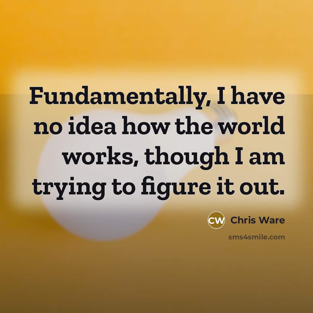 “Fundamentally, I have no idea how the world works, though I am trying to figure it out.” quote by Chris Ware