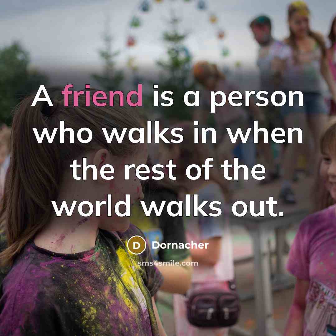 “A friend is a person who walks in when the rest of the world walks out.” quote by Dornacher