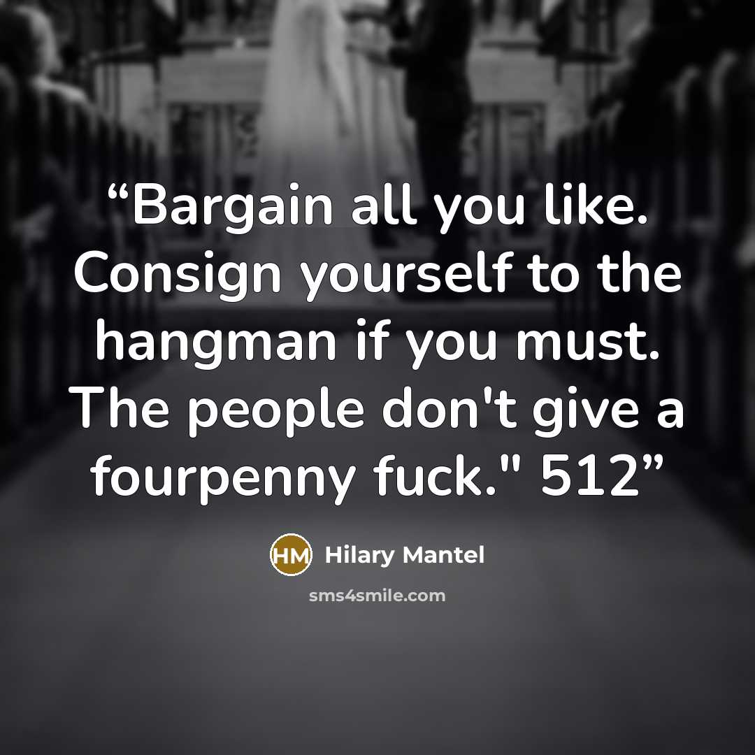 “Bargain all you like. Consign yourself to the hangman if you must. The people don't give a fourpenny fuck." 512” quote by Hilary Mantel