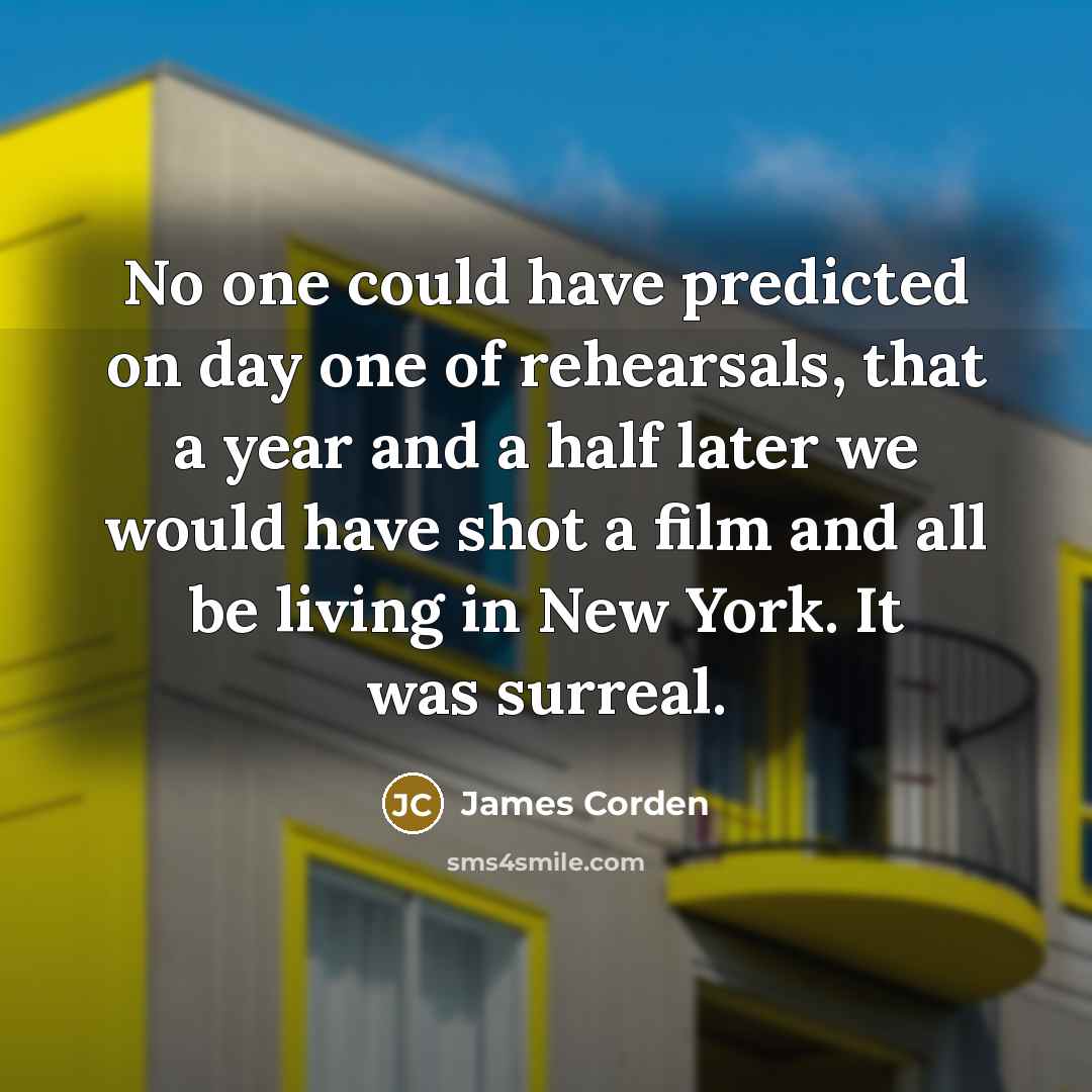“No one could have predicted on day one of rehearsals,…” quote by James Corden