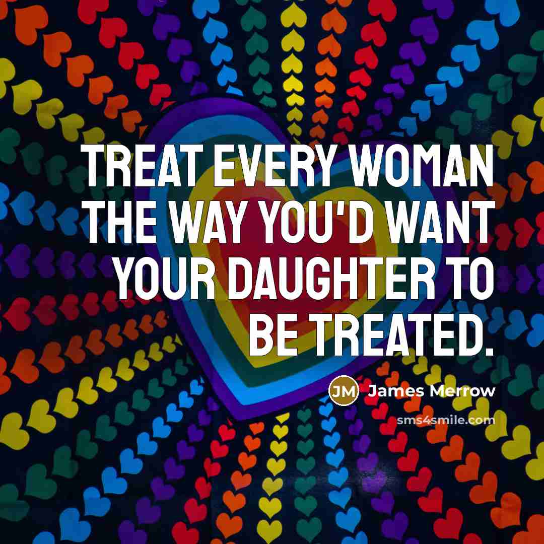 “Treat every woman the way you'd want your daughter to…” quote by James Merrow