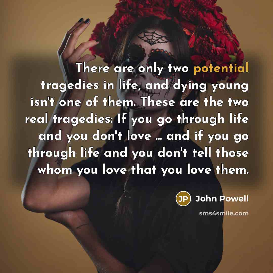 “There are only two potential tragedies in life, and dying…” quote by John Powell