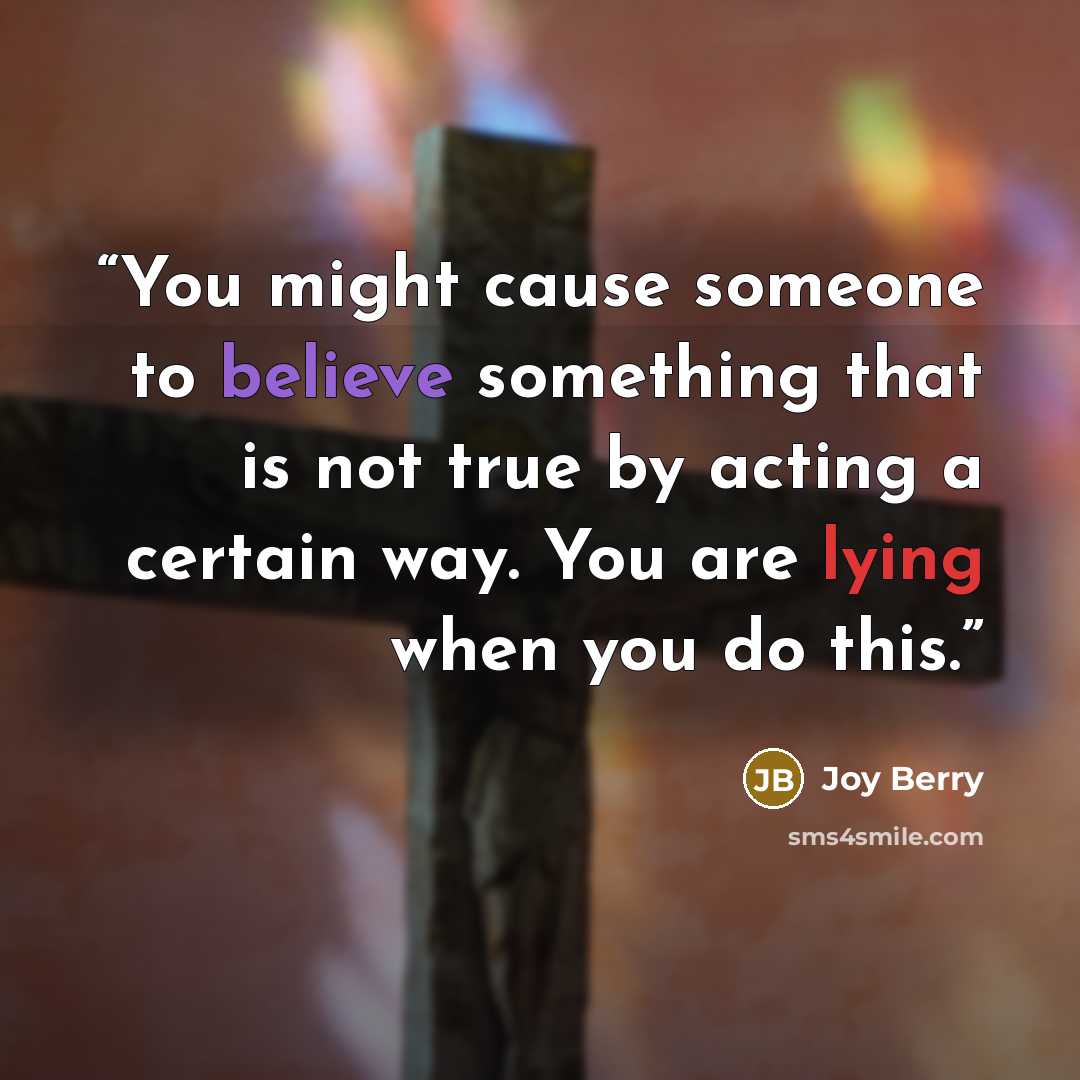 “You might cause someone to believe something that is not true by acting a certain way. You are lying when you do this.” quote by Joy Berry