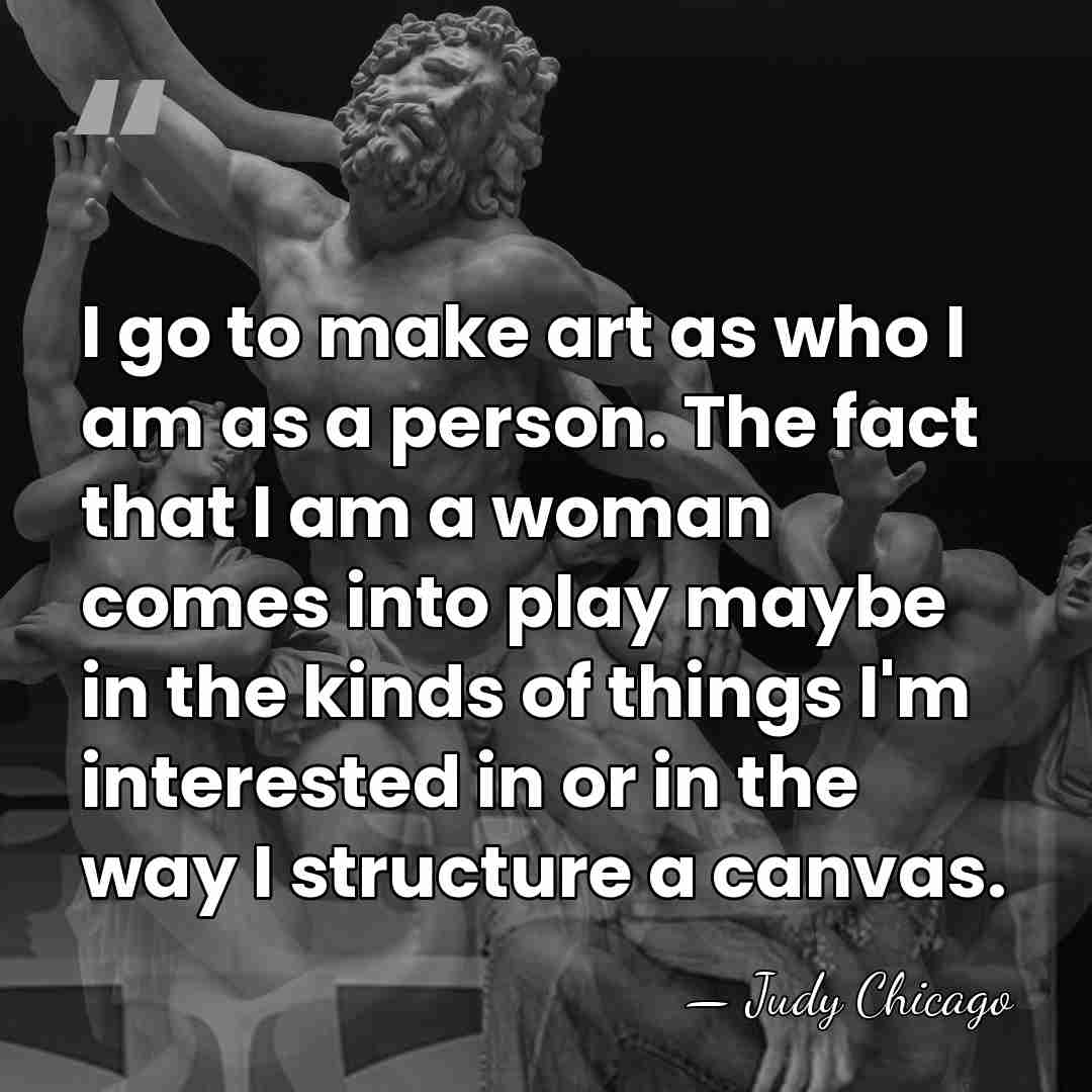 I go to make art as who I am as a person.&hellip; - Judy Chicago