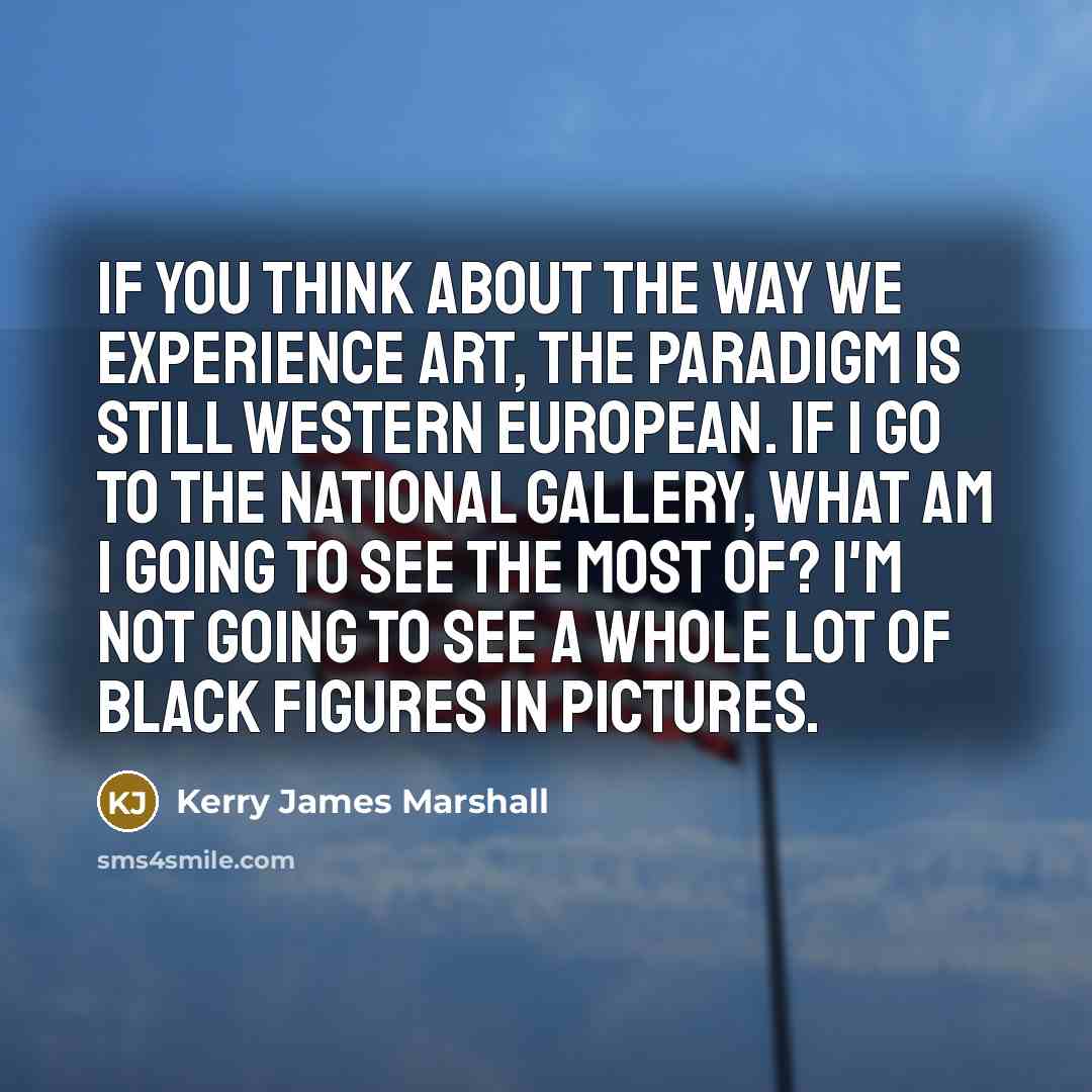 “If you think about the way we experience art, the…” quote by Kerry James Marshall