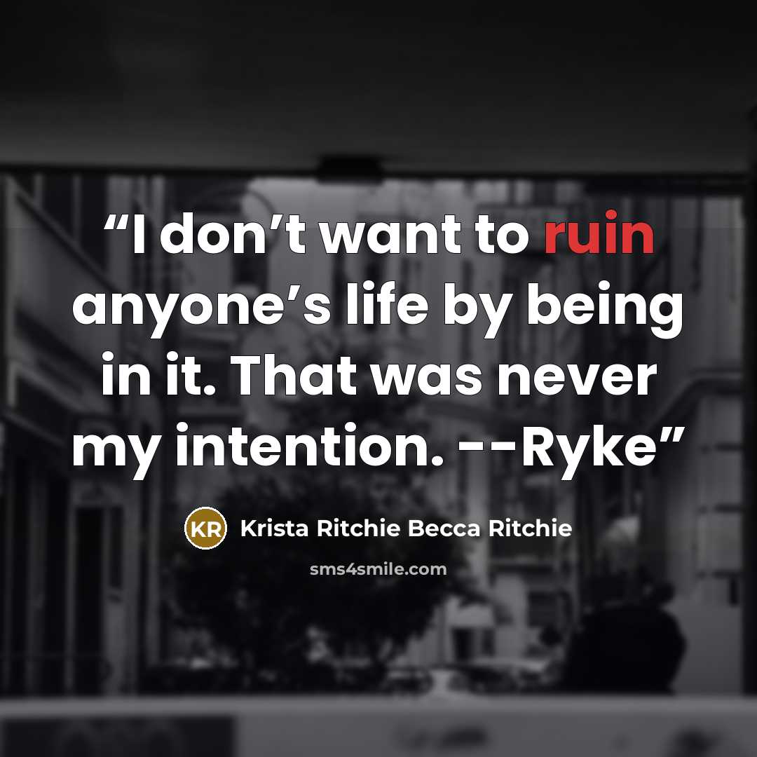 “I don’t want to ruin anyone’s life by being in it. That was never my intention. --Ryke” quote by Krista Ritchie Becca Ritchie